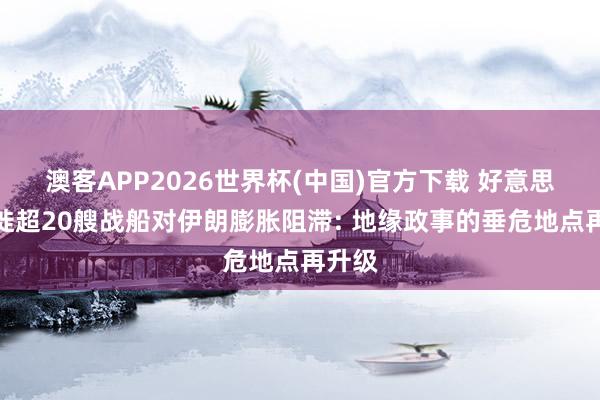 澳客APP2026世界杯(中国)官方下载 好意思军迁徙超20艘战船对伊朗膨胀阻滞: 地缘政事的垂危地点再升级