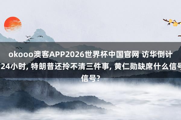 okooo澳客APP2026世界杯中国官网 访华倒计时24小时, 特朗普还拎不清三件事, 黄仁勋缺席什么信号?