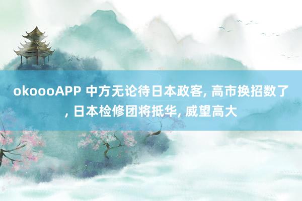 okoooAPP 中方无论待日本政客， 高市换招数了， 日本检修团将抵华， 威望高大