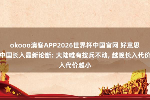 okooo澳客APP2026世界杯中国官网 好意思国对中国长入最新论断: 大陆唯有按兵不动， 越晚长入代价越小