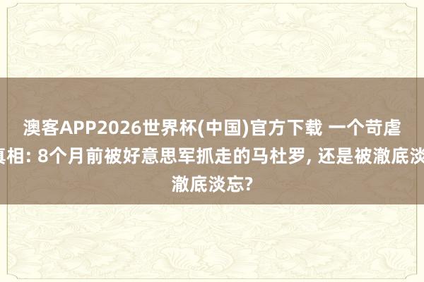 澳客APP2026世界杯(中国)官方下载 一个苛虐的真相: 8个月前被好意思军抓走的马杜罗， 还是被澈底淡忘?