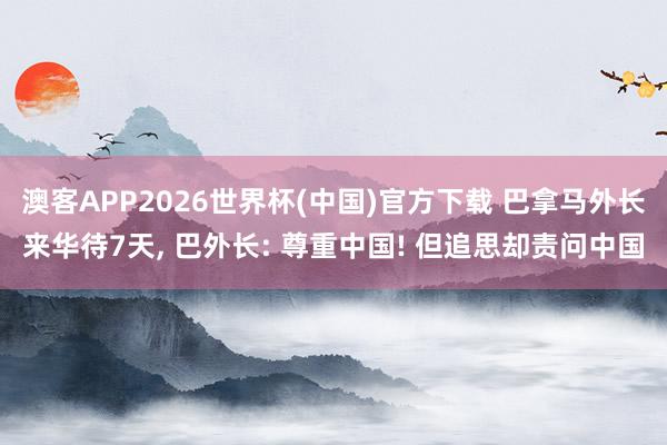 澳客APP2026世界杯(中国)官方下载 巴拿马外长来华待7天， 巴外长: 尊重中国! 但追思却责问中国