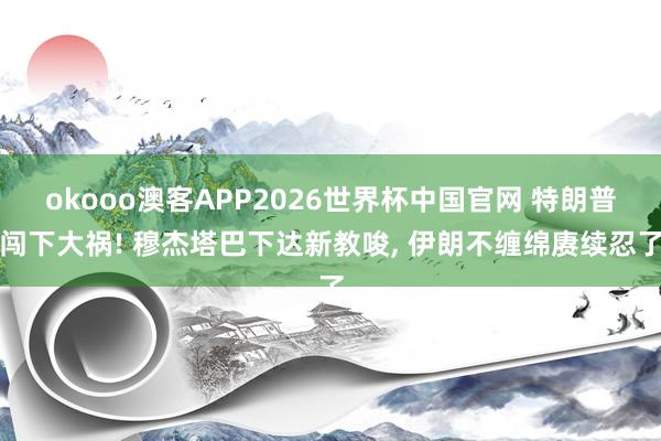 okooo澳客APP2026世界杯中国官网 特朗普闯下大祸! 穆杰塔巴下达新教唆， 伊朗不缠绵赓续忍了