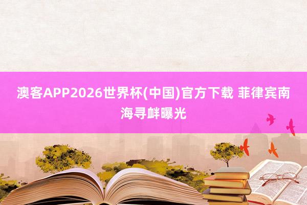 澳客APP2026世界杯(中国)官方下载 菲律宾南海寻衅曝光