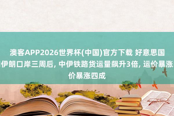 澳客APP2026世界杯(中国)官方下载 好意思国禁闭伊朗口岸三周后， 中伊铁路货运量飙升3倍， 运价暴涨四成