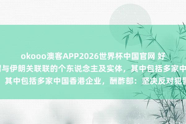okooo澳客APP2026世界杯中国官网 好意思财政部制裁12个所谓与伊朗关联联的个东说念主及实体,其中包括多家中国香港企业,酬酢部:坚决反对犯警单边制裁