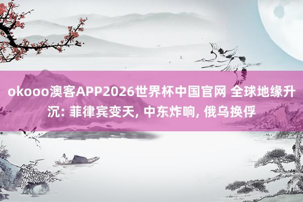 okooo澳客APP2026世界杯中国官网 全球地缘升沉: 菲律宾变天， 中东炸响， 俄乌换俘