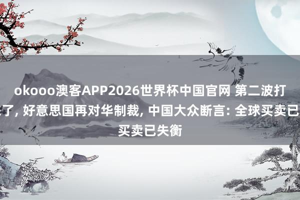 okooo澳客APP2026世界杯中国官网 第二波打击来了, 好意思国再对华制裁, 中国大众断言: 全球买卖已失衡