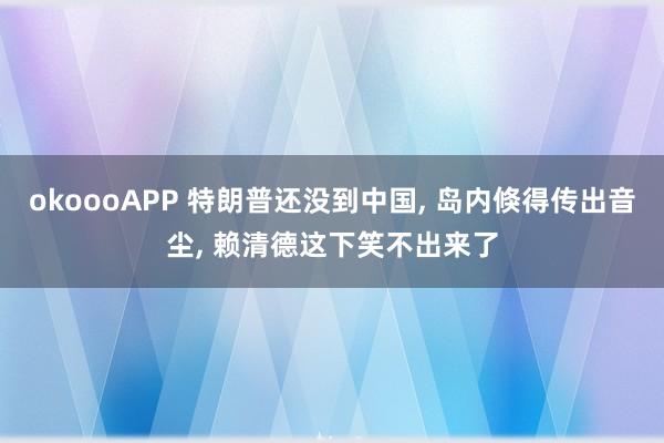 okoooAPP 特朗普还没到中国， 岛内倏得传出音尘， 赖清德这下笑不出来了