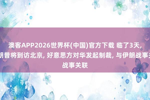澳客APP2026世界杯(中国)官方下载 临了3天， 特朗普将到访北京， 好意思方对华发起制裁， 与伊朗战事关联
