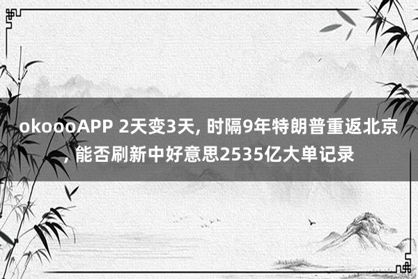 okoooAPP 2天变3天， 时隔9年特朗普重返北京， 能否刷新中好意思2535亿大单记录