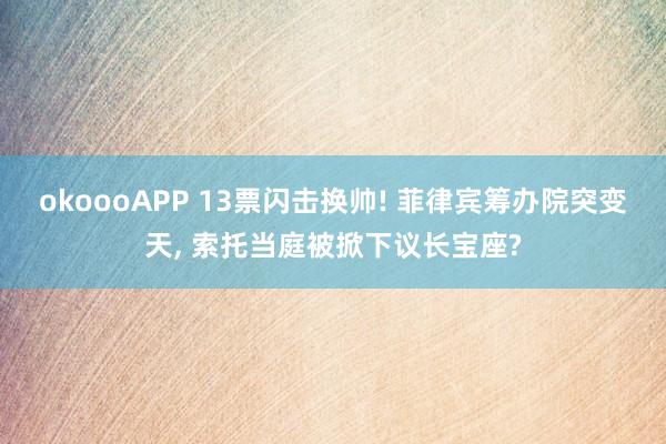okoooAPP 13票闪击换帅! 菲律宾筹办院突变天, 索托当庭被掀下议长宝座?