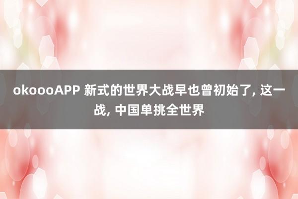 okoooAPP 新式的世界大战早也曾初始了, 这一战, 中国单挑全世界