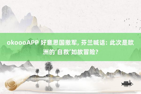 okoooAPP 好意思国撤军， 芬兰喊话: 此次是欧洲的‘自救’如故冒险?