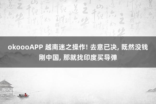 okoooAPP 越南迷之操作! 去意已决， 既然没钱刚中国， 那就找印度买导弹