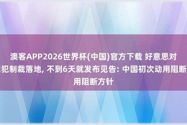 澳客APP2026世界杯(中国)官方下载 好意思对华罪犯制裁落地， 不到6天就发布见告: 中国初次动用阻断方针