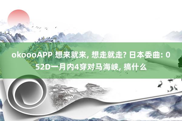 okoooAPP 想来就来， 想走就走? 日本委曲: 052D一月内4穿对马海峡， 搞什么
