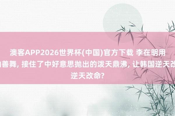 澳客APP2026世界杯(中国)官方下载 李在明用长袖善舞, 接住了中好意思抛出的泼天鼎沸, 让韩国逆天改命?