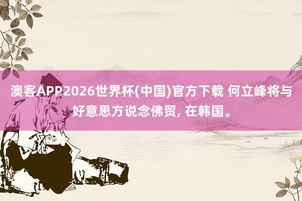 澳客APP2026世界杯(中国)官方下载 何立峰将与好意思方说念佛贸， 在韩国。