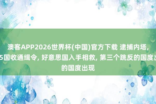 澳客APP2026世界杯(中国)官方下载 逮捕内塔, 125国收通缉令, 好意思国入手相救, 第三个跳反的国度出现