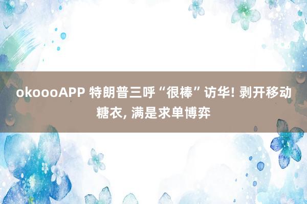 okoooAPP 特朗普三呼“很棒”访华! 剥开移动糖衣， 满是求单博弈