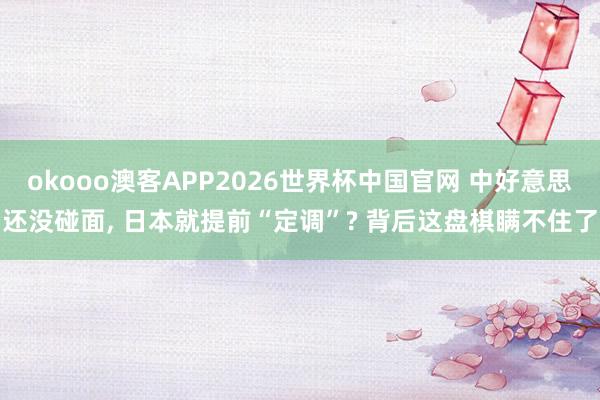 okooo澳客APP2026世界杯中国官网 中好意思还没碰面， 日本就提前“定调”? 背后这盘棋瞒不住了