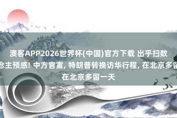 澳客APP2026世界杯(中国)官方下载 出乎扫数东说念主预感! 中方官宣， 特朗普转换访华行程， 在北京多留一天