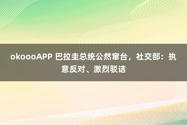 okoooAPP 巴拉圭总统公然窜台，社交部：执意反对、激烈驳诘