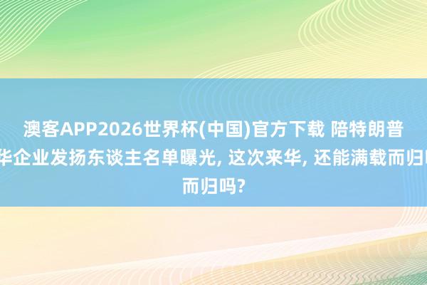 澳客APP2026世界杯(中国)官方下载 陪特朗普来华企业发扬东谈主名单曝光， 这次来华， 还能满载而归吗?