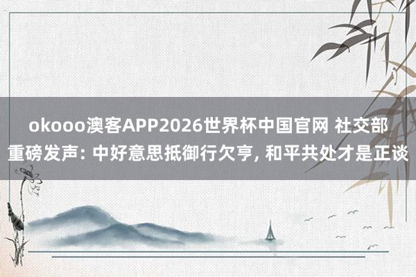 okooo澳客APP2026世界杯中国官网 社交部重磅发声: 中好意思抵御行欠亨， 和平共处才是正谈