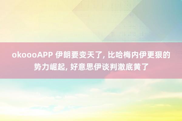 okoooAPP 伊朗要变天了， 比哈梅内伊更狠的势力崛起， 好意思伊谈判澈底黄了