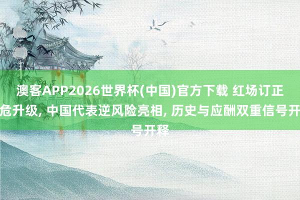澳客APP2026世界杯(中国)官方下载 红场订正垂危升级， 中国代表逆风险亮相， 历史与应酬双重信号开释