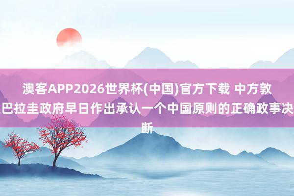 澳客APP2026世界杯(中国)官方下载 中方敦促巴拉圭政府早日作出承认一个中国原则的正确政事决断