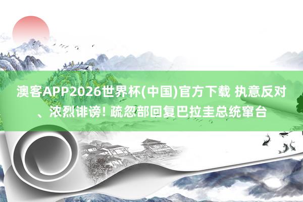 澳客APP2026世界杯(中国)官方下载 执意反对、浓烈诽谤! 疏忽部回复巴拉圭总统窜台