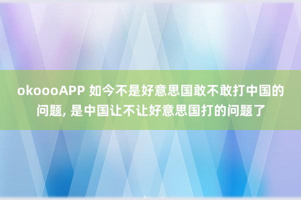 okoooAPP 如今不是好意思国敢不敢打中国的问题， 是中国让不让好意思国打的问题了