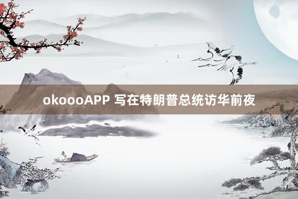 okoooAPP 写在特朗普总统访华前夜