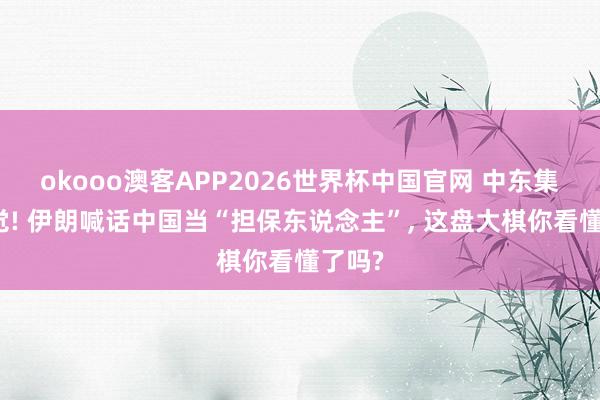 okooo澳客APP2026世界杯中国官网 中东集体醒觉! 伊朗喊话中国当“担保东说念主”, 这盘大棋你看懂了吗?