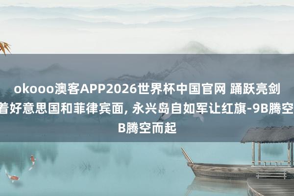 okooo澳客APP2026世界杯中国官网 踊跃亮剑! 当着好意思国和菲律宾面， 永兴岛自如军让红旗-9B腾空而起