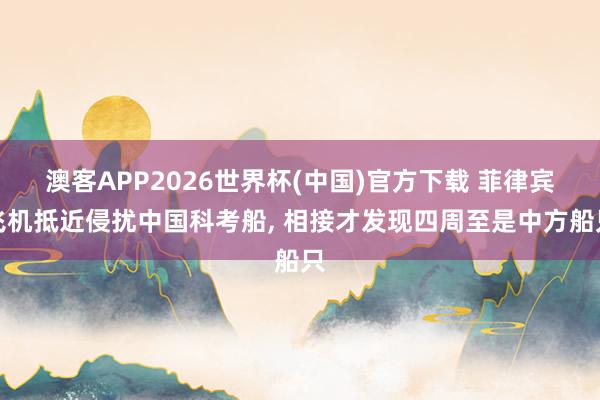 澳客APP2026世界杯(中国)官方下载 菲律宾飞机抵近侵扰中国科考船， 相接才发现四周至是中方船只