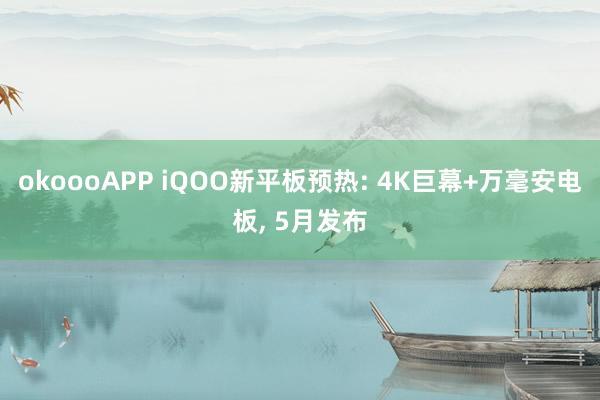 okoooAPP iQOO新平板预热: 4K巨幕+万毫安电板， 5月发布