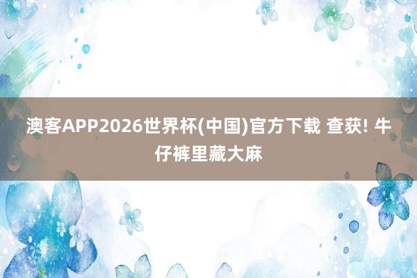 澳客APP2026世界杯(中国)官方下载 查获! 牛仔裤里藏大麻