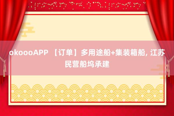okoooAPP 【订单】多用途船+集装箱船， 江苏民营船坞承建