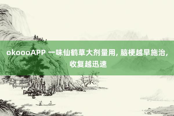 okoooAPP 一味仙鹤草大剂量用, 脑梗越早施治, 收复越迅速