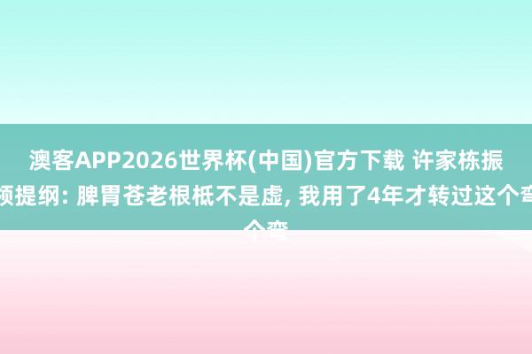 澳客APP2026世界杯(中国)官方下载 许家栋振领提纲: 脾胃苍老根柢不是虚, 我用了4年才转过这个弯