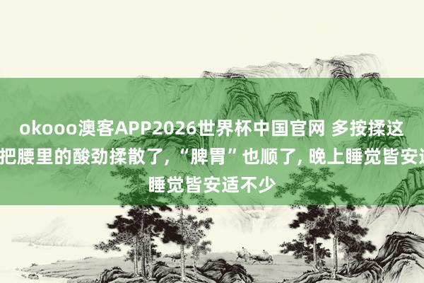 okooo澳客APP2026世界杯中国官网 多按揉这三处， 把腰里的酸劲揉散了， “脾胃”也顺了， 晚上睡觉皆安适不少
