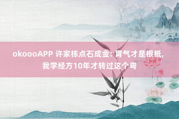 okoooAPP 许家栋点石成金: 胃气才是根柢， 我学经方10年才转过这个弯
