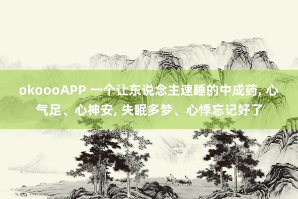 okoooAPP 一个让东说念主速睡的中成药， 心气足、心神安， 失眠多梦、心悸忘记好了