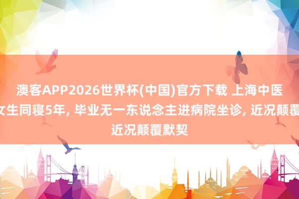 澳客APP2026世界杯(中国)官方下载 上海中医大4女生同寝5年， 毕业无一东说念主进病院坐诊， 近况颠覆默契