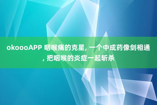 okoooAPP 咽喉痛的克星， 一个中成药像剑相通， 把咽喉的炎症一起斩杀