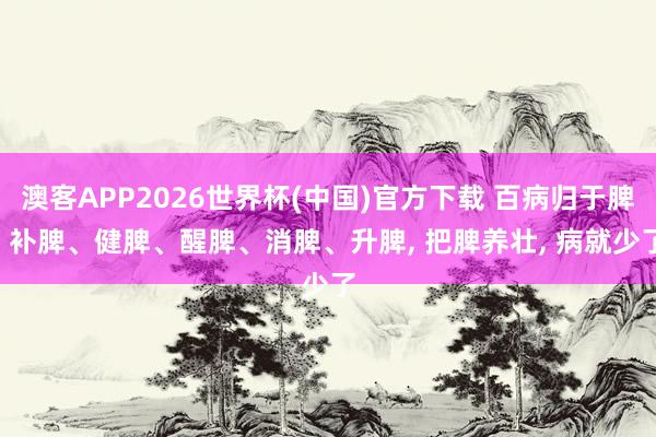 澳客APP2026世界杯(中国)官方下载 百病归于脾! 补脾、健脾、醒脾、消脾、升脾， 把脾养壮， 病就少了